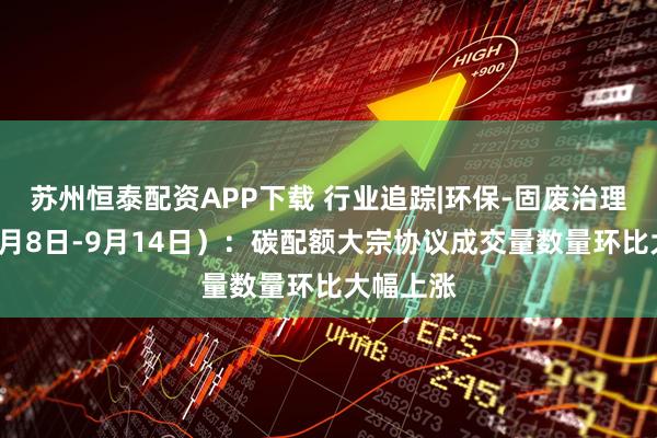 苏州恒泰配资APP下载 行业追踪|环保-固废治理市场(9月8日-9月14日):碳配额大宗协议成交量数量环比大幅上涨