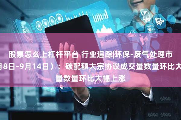 股票怎么上杠杆平台 行业追踪|环保-废气处理市场(9月8日-9月14日):碳配额大宗协议成交量数量环比大幅上涨