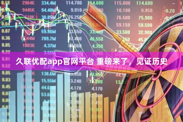 久联优配app官网平台 重磅来了,见证历史