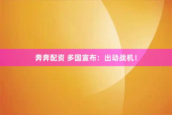 奔奔配资 多国宣布:出动战机!