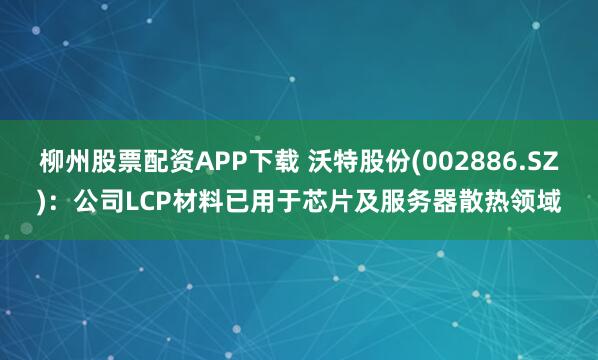 柳州股票配资APP下载 沃特股份(002886.SZ)：公司LCP材料已用于芯片及服务器散热领域