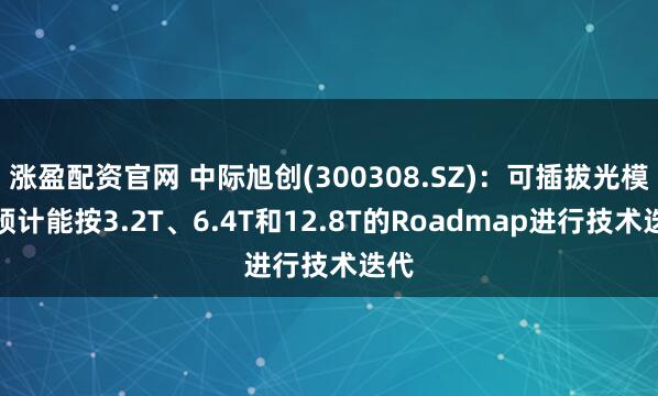 涨盈配资官网 中际旭创(300308.SZ)：可插拔光模块预计能按3.2T、6.4T和12.8T的Roadmap进行技术迭代