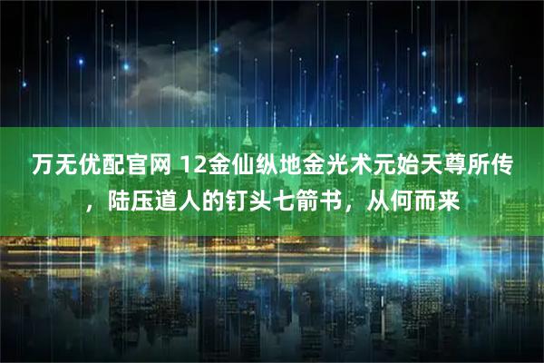 万无优配官网 12金仙纵地金光术元始天尊所传，陆压道人的钉头七箭书，从何而来