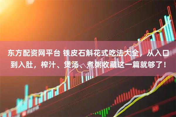 东方配资网平台 铁皮石斛花式吃法大全,从入口到入肚,榨汁、煲汤、煮粥收藏这一篇就够了!