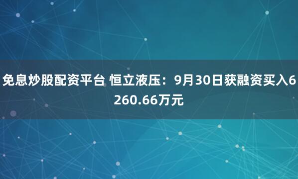 免息炒股配资平台 恒立液压:9月30日获融资买入6260.66万元