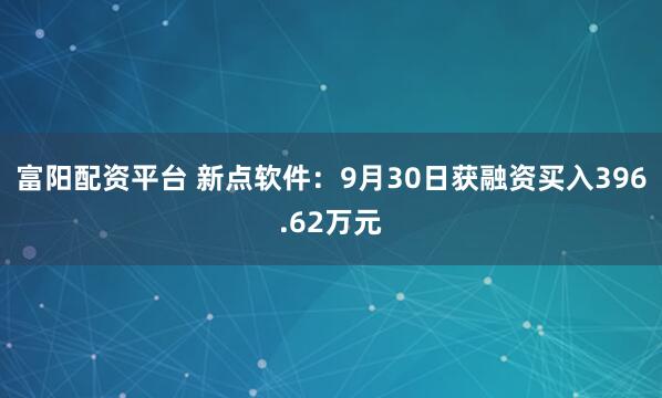 富阳配资平台 新点软件:9月30日获融资买入396.62万元