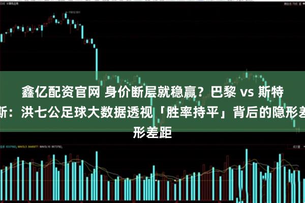 鑫亿配资官网 身价断层就稳赢?巴黎 vs 斯特拉斯:洪七公足球大数据透视「胜率持平」背后的隐形差距
