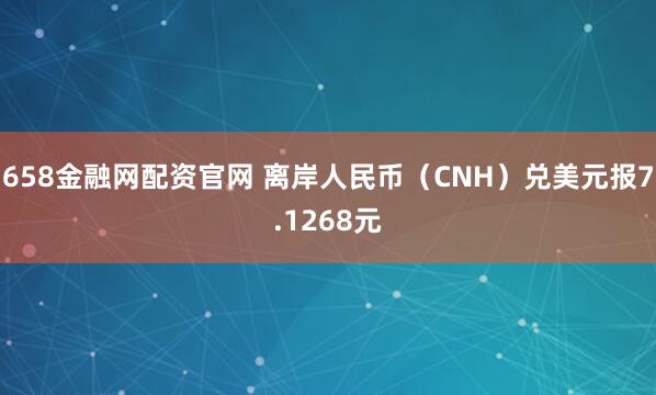 658金融网配资官网 离岸人民币（CNH）兑美元报7.1268元