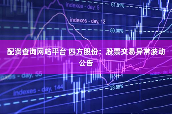 配资查询网站平台 四方股份：股票交易异常波动公告