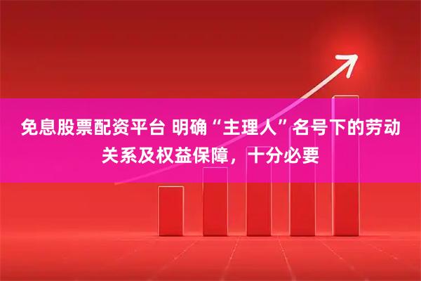 免息股票配资平台 明确“主理人”名号下的劳动关系及权益保障,十分必要