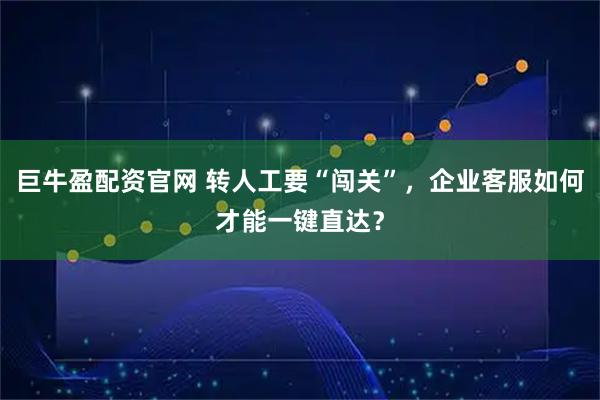 巨牛盈配资官网 转人工要“闯关”,企业客服如何才能一键直达?