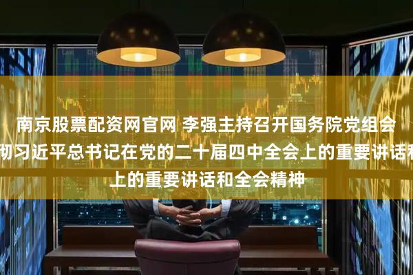 南京股票配资网官网 李强主持召开国务院党组会议 学习贯彻习近平总书记在党的二十届四中全会上的重要讲话和全会精神