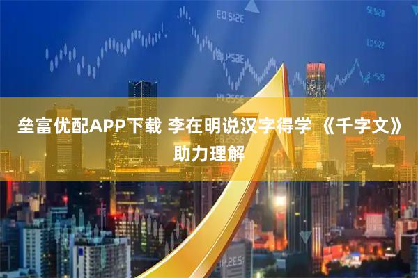 垒富优配APP下载 李在明说汉字得学 《千字文》助力理解
