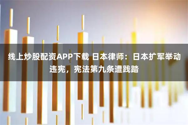 线上炒股配资APP下载 日本律师：日本扩军举动违宪，宪法第九条遭践踏
