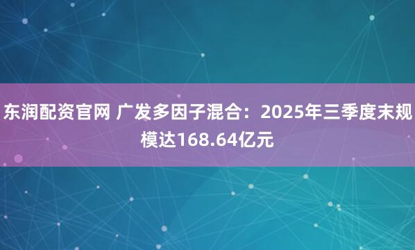 东润配资官网 广发多因子混合：2025年三季度末规模达168.64亿元