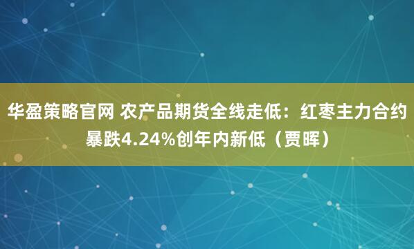 华盈策略官网 农产品期货全线走低：红枣主力合约暴跌4.24%创年内新低（贾晖）