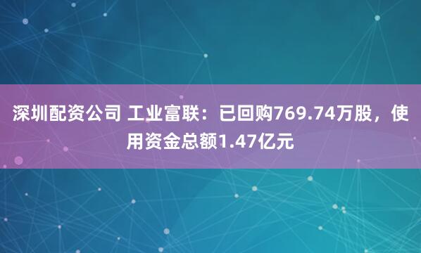 深圳配资公司 工业富联：已回购769.74万股，使用资金总额1.47亿元