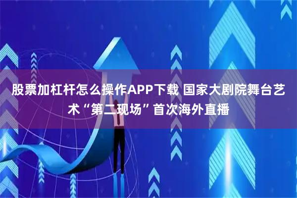 股票加杠杆怎么操作APP下载 国家大剧院舞台艺术“第二现场”首次海外直播