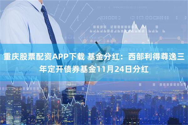 重庆股票配资APP下载 基金分红：西部利得尊逸三年定开债券基金11月24日分红