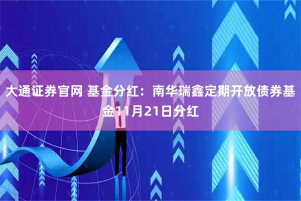 大通证券官网 基金分红：南华瑞鑫定期开放债券基金11月21日分红