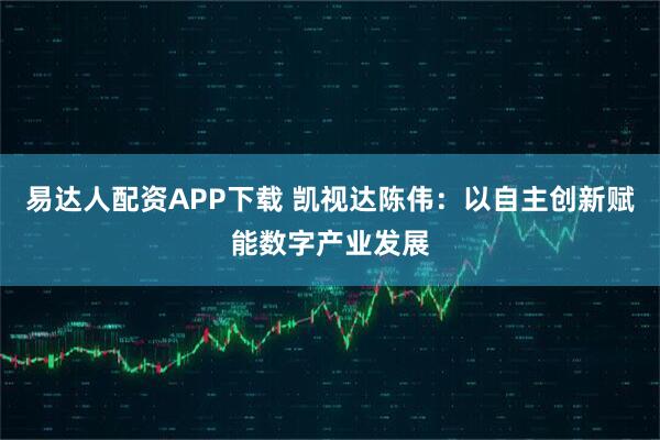 易达人配资APP下载 凯视达陈伟：以自主创新赋能数字产业发展