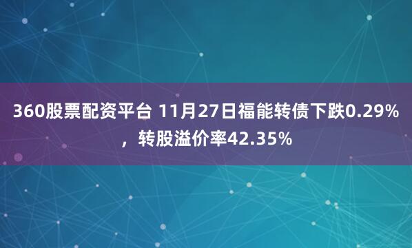 360股票配资平台 11月27日福能转债下跌0.29%，转股溢价率42.35%