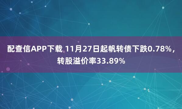 配查信APP下载 11月27日起帆转债下跌0.78%，转股溢价率33.89%