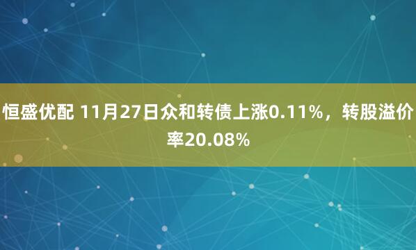 恒盛优配 11月27日众和转债上涨0.11%，转股溢价率20.08%