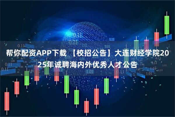 帮你配资APP下载 【校招公告】大连财经学院2025年诚聘海内外优秀人才公告