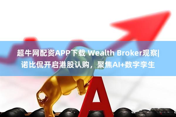 超牛网配资APP下载 Wealth Broker观察|诺比侃开启港股认购，聚焦AI+数字孪生