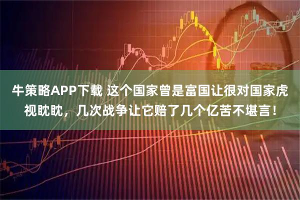 牛策略APP下载 这个国家曾是富国让很对国家虎视眈眈，几次战争让它赔了几个亿苦不堪言！