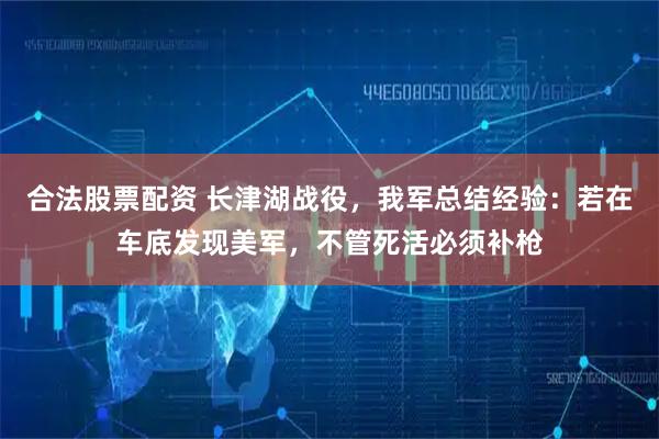 合法股票配资 长津湖战役，我军总结经验：若在车底发现美军，不管死活必须补枪