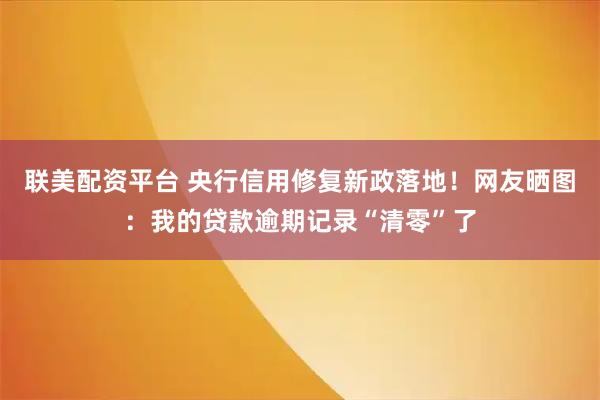 联美配资平台 央行信用修复新政落地！网友晒图：我的贷款逾期记录“清零”了