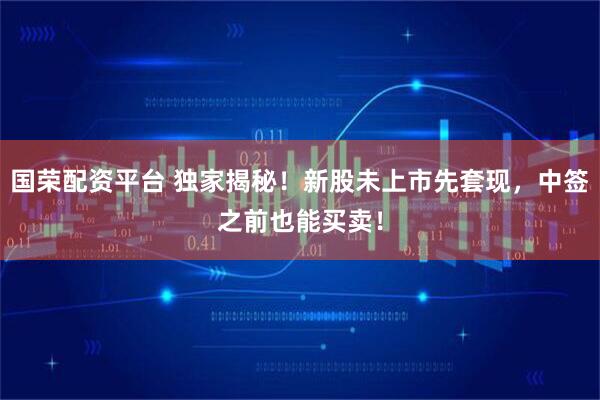 国荣配资平台 独家揭秘！新股未上市先套现，中签之前也能买卖！