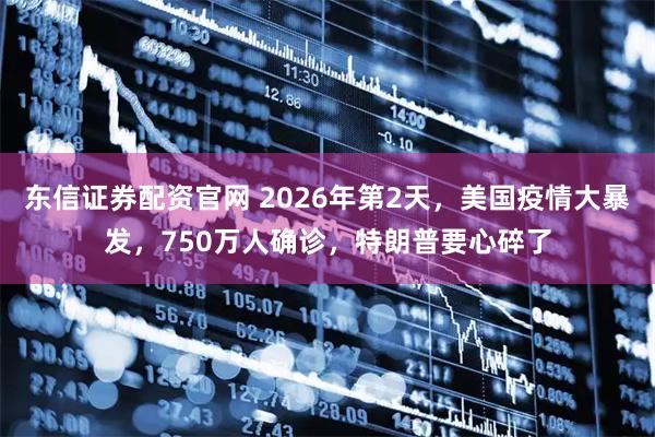 东信证券配资官网 2026年第2天，美国疫情大暴发，750万人确诊，特朗普要心碎了