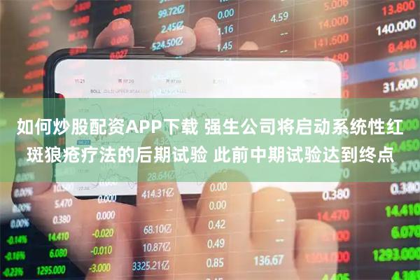 如何炒股配资APP下载 强生公司将启动系统性红斑狼疮疗法的后期试验 此前中期试验达到终点