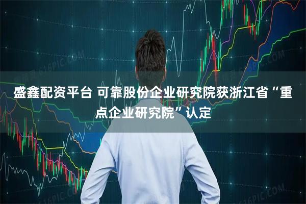 盛鑫配资平台 可靠股份企业研究院获浙江省“重点企业研究院”认定