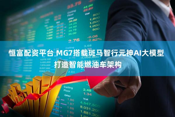 恒富配资平台 MG7搭载斑马智行元神AI大模型 打造智能燃油车架构