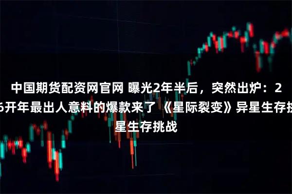 中国期货配资网官网 曝光2年半后，突然出炉：2026开年最出人意料的爆款来了 《星际裂变》异星生存挑战