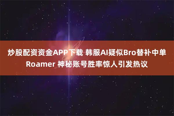 炒股配资资金APP下载 韩服AI疑似Bro替补中单Roamer 神秘账号胜率惊人引发热议