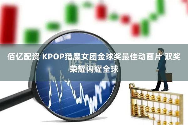佰亿配资 KPOP猎魔女团金球奖最佳动画片 双奖荣耀闪耀全球