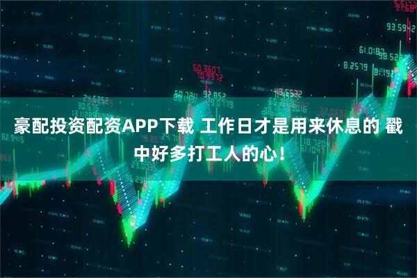 豪配投资配资APP下载 工作日才是用来休息的 戳中好多打工人的心！
