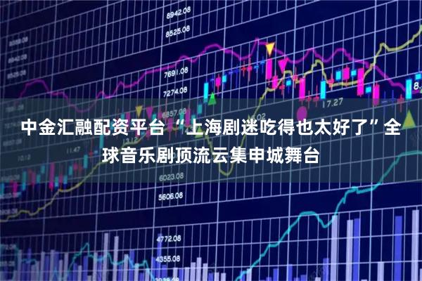 中金汇融配资平台 “上海剧迷吃得也太好了”全球音乐剧顶流云集申城舞台