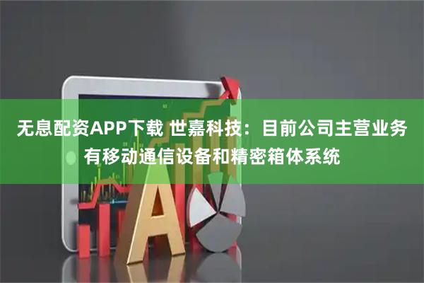 无息配资APP下载 世嘉科技：目前公司主营业务有移动通信设备和精密箱体系统