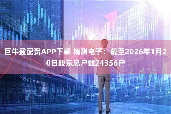 巨牛盈配资APP下载 精测电子：截至2026年1月20日股东总户数24356户