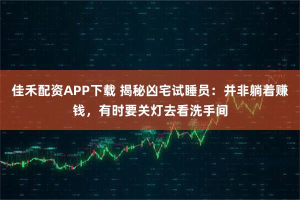 佳禾配资APP下载 揭秘凶宅试睡员：并非躺着赚钱，有时要关灯去看洗手间