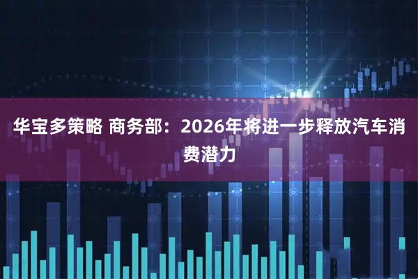 华宝多策略 商务部：2026年将进一步释放汽车消费潜力