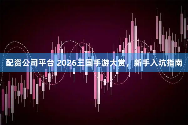 配资公司平台 2026三国手游大赏，新手入坑指南