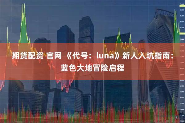 期货配资 官网 《代号：luna》新人入坑指南：蓝色大地冒险启程