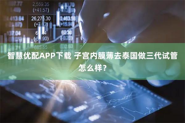 智慧优配APP下载 子宫内膜薄去泰国做三代试管怎么样？